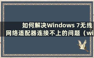 如何解决Windows 7无线网络适配器连接不上的问题（win7无线网络适配器或接入点有问题）